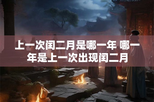 上一次闰二月是哪一年 哪一年是上一次出现闰二月