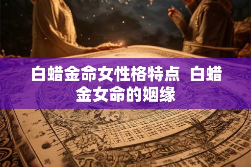 白蜡金命女性格特点  白蜡金女命的姻缘