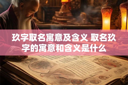 玖字取名寓意及含义 取名玖字的寓意和含义是什么