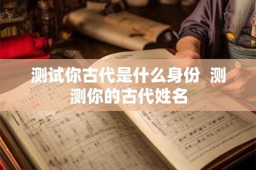 测试你古代是什么身份  测测你的古代姓名