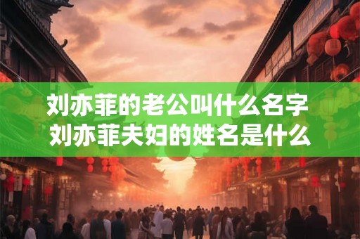 刘亦菲的老公叫什么名字 刘亦菲夫妇的姓名是什么