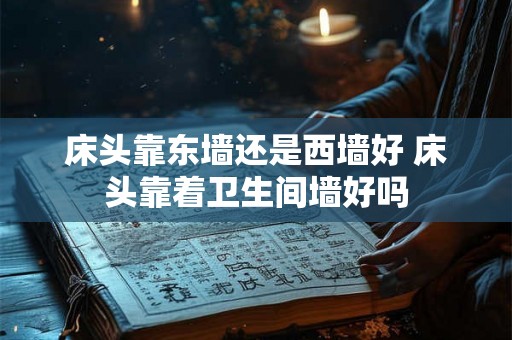 床头靠东墙还是西墙好 床头靠着卫生间墙好吗