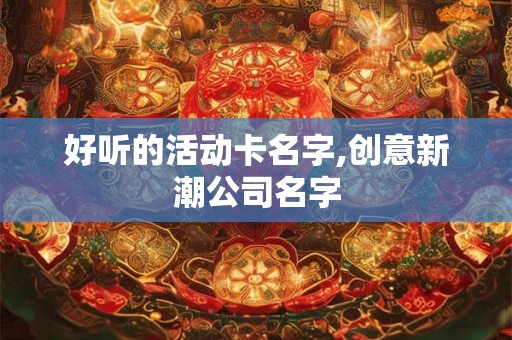 好听的活动卡名字,创意新潮公司名字