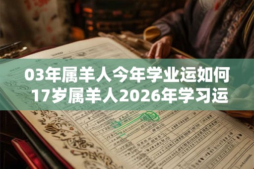 03年属羊人今年学业运如何 17岁属羊人2026年学习运势