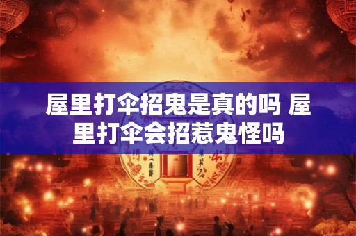 屋里打伞招鬼是真的吗 屋里打伞会招惹鬼怪吗