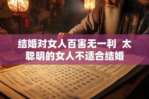 结婚对女人百害无一利  太聪明的女人不适合结婚