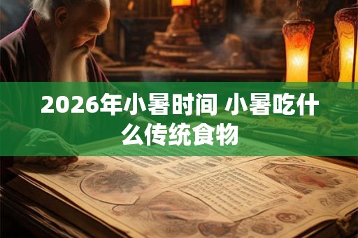2026年小暑时间 小暑吃什么传统食物