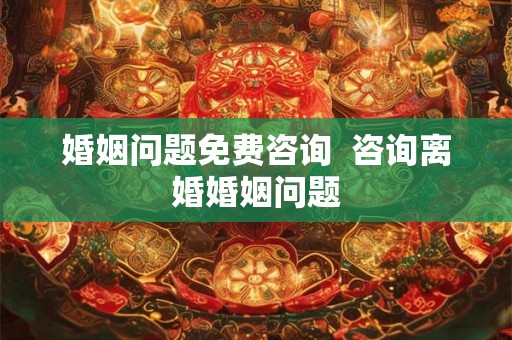 婚姻问题免费咨询  咨询离婚婚姻问题