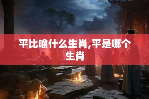 平比喻什么生肖,平是哪个生肖