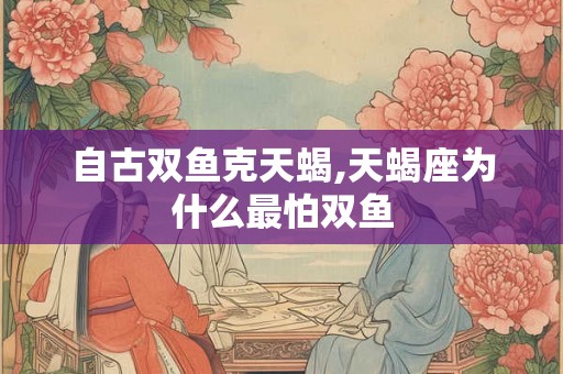 自古双鱼克天蝎,天蝎座为什么最怕双鱼