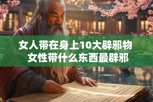 女人带在身上10大辟邪物 女性带什么东西最辟邪 女人带在身上10大辟邪物 女性带什么东西最辟邪