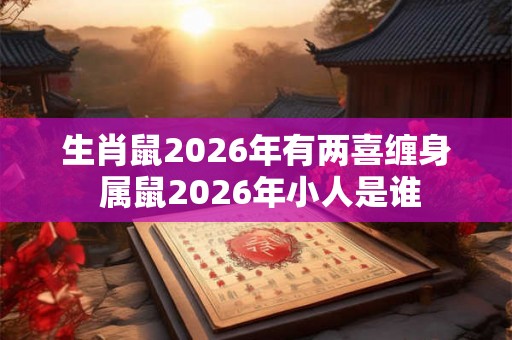 生肖鼠2026年有两喜缠身 属鼠2026年小人是谁