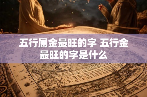 五行属金最旺的字 五行金最旺的字是什么 五行属金最旺的字 五行金最旺的字是什么