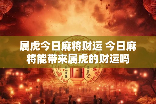 属虎今日麻将财运 今日麻将能带来属虎的财运吗