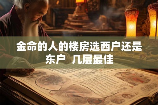 金命的人的楼房选西户还是东户 几层最佳 金命的人的楼房选西户还是东户 几层最佳