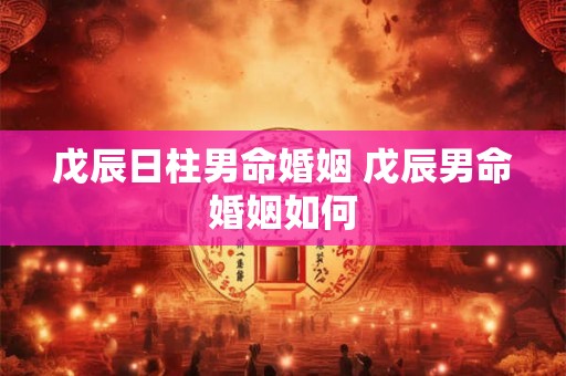 戊辰日柱男命婚姻 戊辰男命婚姻如何