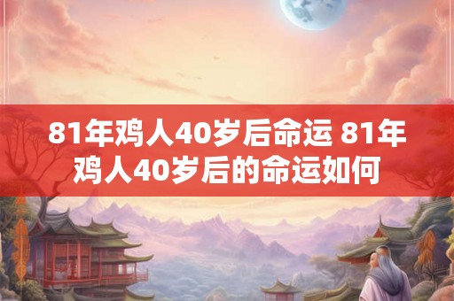 81年鸡人40岁后命运 81年鸡人40岁后的命运如何