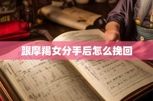 跟摩羯女分手后怎么挽回 跟摩羯女分手后怎么挽回