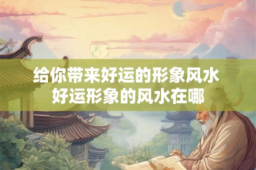 给你带来好运的形象风水 好运形象的风水在哪