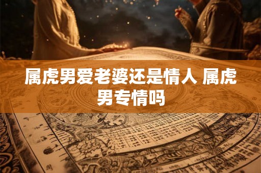 属虎男爱老婆还是情人 属虎男专情吗