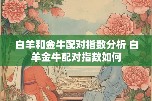 白羊和金牛配对指数分析 白羊金牛配对指数如何