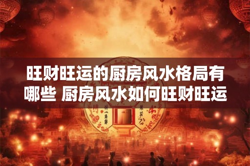 旺财旺运的厨房风水格局有哪些 厨房风水如何旺财旺运