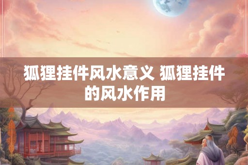 狐狸挂件风水意义 狐狸挂件的风水作用