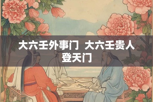 大六壬外事门  大六壬贵人登天门