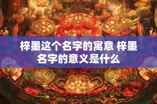 梓墨这个名字的寓意 梓墨名字的意义是什么