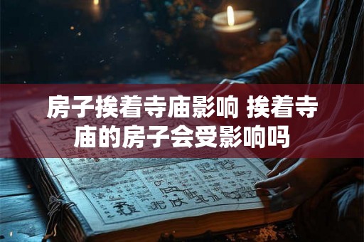 房子挨着寺庙影响 挨着寺庙的房子会受影响吗 房子挨着寺庙影响 挨着寺庙的房子会受影响吗