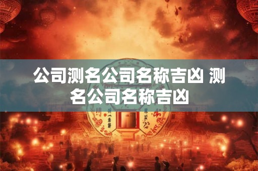 公司测名公司名称吉凶 测名公司名称吉凶