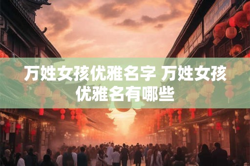 万姓女孩优雅名字 万姓女孩优雅名有哪些
