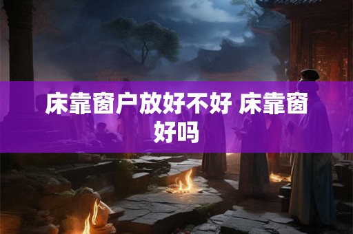 床靠窗户放好不好 床靠窗好吗 床靠窗户放好不好 床靠窗好吗