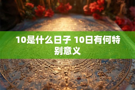 10是什么日子 10日有何特别意义