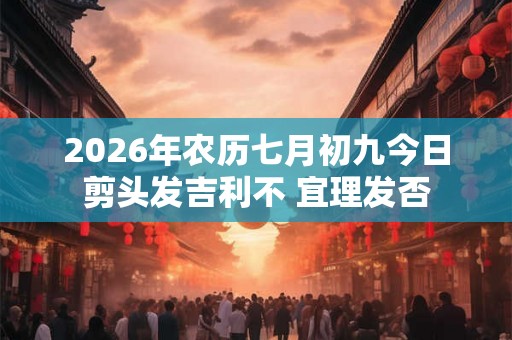 2026年农历七月初九今日剪头发吉利不 宜理发否