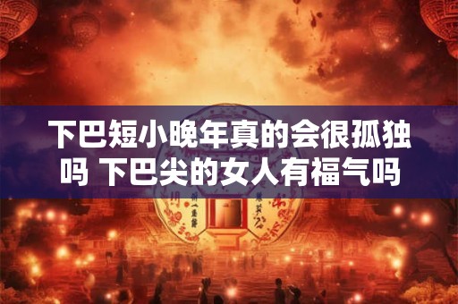 下巴短小晚年真的会很孤独吗 下巴尖的女人有福气吗