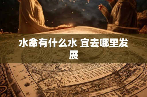 水命有什么水 宜去哪里发展