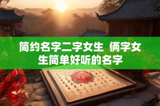 简约名字二字女生  俩字女生简单好听的名字