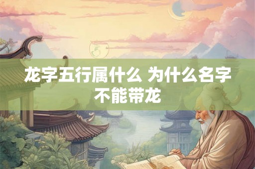 龙字五行属什么 为什么名字不能带龙
