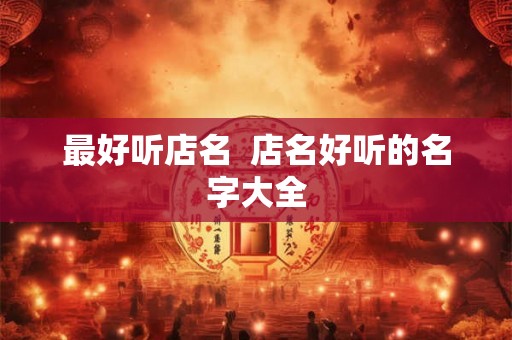 最好听店名  店名好听的名字大全
