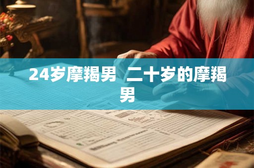 24岁摩羯男  二十岁的摩羯男