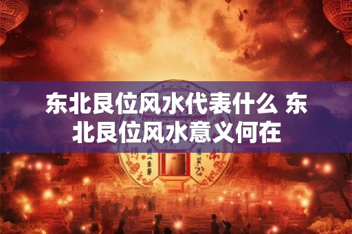 东北艮位风水代表什么 东北艮位风水意义何在