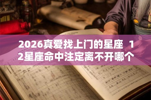 2026真爱找上门的星座  12星座命中注定离不开哪个星座