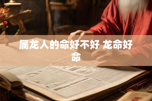 属龙人的命好不好 龙命好命 属龙人的命好不好 龙命好命