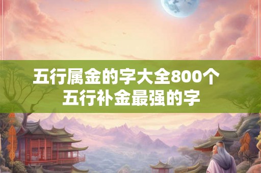 五行属金的字大全800个  五行补金最强的字