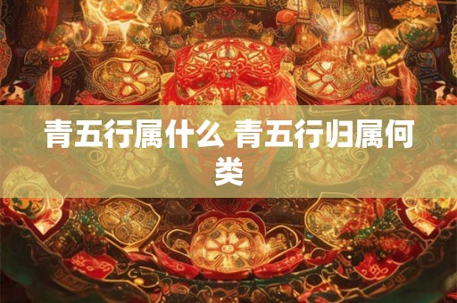 青五行属什么 青五行归属何类 青五行属什么 青五行归属何类