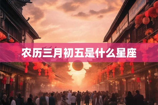 农历三月初五是什么星座 农历三月初五是什么星座