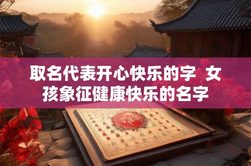 取名代表开心快乐的字 女孩象征健康快乐的名字 取名代表开心快乐的字 女孩象征健康快乐的名字