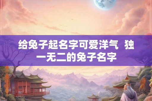 给兔子起名字可爱洋气 独一无二的兔子名字 给兔子起名字可爱洋气 独一无二的兔子名字