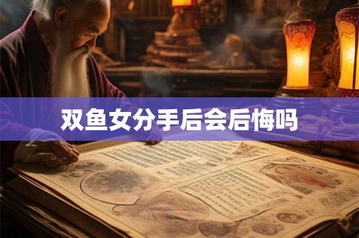 双鱼女分手后会后悔吗